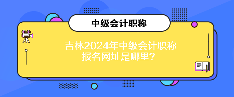 吉林2024年中級會計職稱報名網(wǎng)址是哪里？