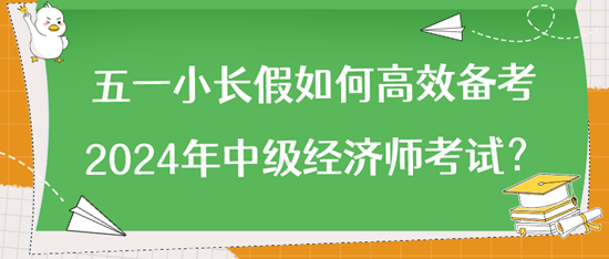 五一小長(zhǎng)假如何高效備考2024年中級(jí)經(jīng)濟(jì)師考試？