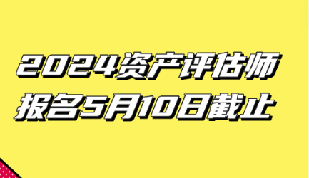 2024資產(chǎn)評(píng)估師報(bào)名5月10日截止！