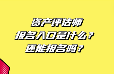 資產(chǎn)評估師報名入口是什么？還能報名嗎？