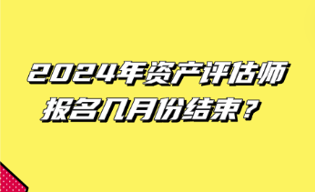 2024年資產評估師報名幾月份結束？