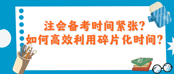 注會(huì)備考時(shí)間緊張？如何高效利用碎片化時(shí)間？