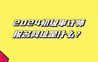 2024初級審計師報名網(wǎng)址是什么？