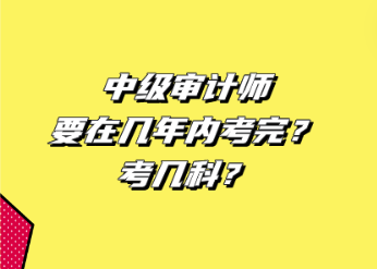 中級審計(jì)師要在幾年內(nèi)考完？考幾科？