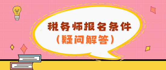 看不懂報名條件？2024年稅務(wù)師報名條件疑問解答