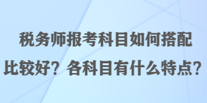 稅務(wù)師報考科目如何搭配比較好？各科目有什么特點？