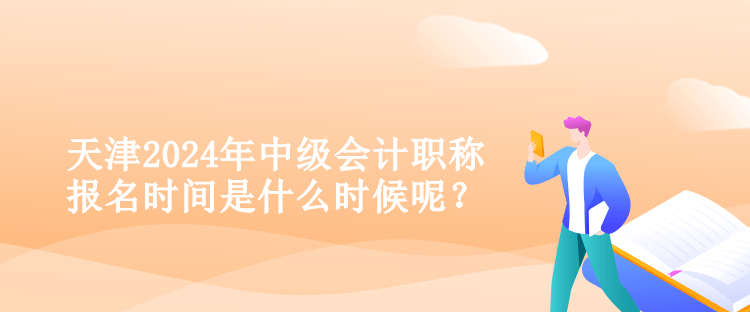 天津2024年中級(jí)會(huì)計(jì)職稱報(bào)名時(shí)間是什么時(shí)候呢？