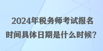 2024年稅務(wù)師考試報名時間具體日期是什么時候？