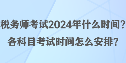 稅務(wù)師考試2024年什么時(shí)間？各科目考試時(shí)間怎么安排？