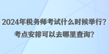 2024年稅務師考試什么時候舉行？考點安排可以去哪里查詢？