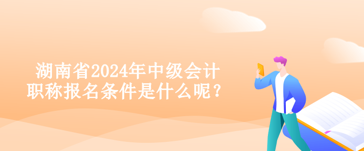 湖南省2024年中級會計職稱報名條件是什么呢？