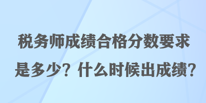 稅務(wù)師成績(jī)合格分?jǐn)?shù)要求是多少？什么時(shí)候出成績(jī)？