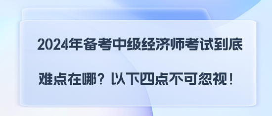 2024年備考中級經(jīng)濟(jì)師考試到底難點在哪？以下四點不可忽視！