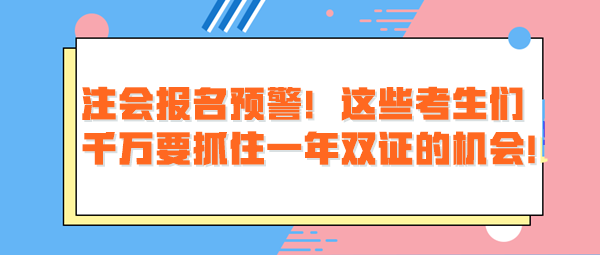 注會報(bào)名預(yù)警！這些考生們千萬要抓住一年雙證的機(jī)會！