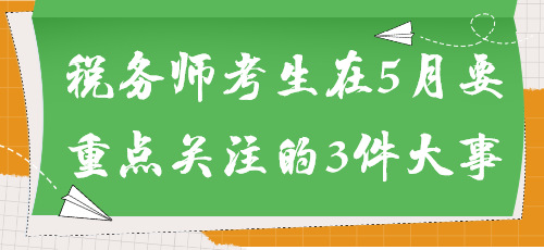 事關(guān)能否參加考試！稅務(wù)師考生在5月要重點(diǎn)關(guān)注的3件大事