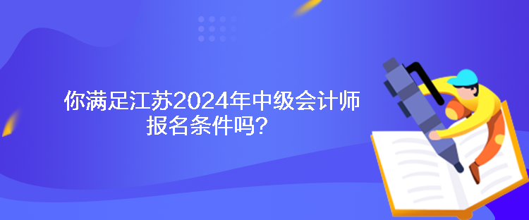 你滿足江蘇2024年中級會計師報名條件嗎？