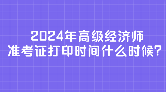 2024年高級(jí)經(jīng)濟(jì)師準(zhǔn)考證打印時(shí)間什么時(shí)候？