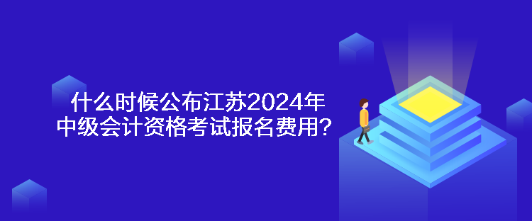 什么時(shí)候公布江蘇2024年中級(jí)會(huì)計(jì)資格考試報(bào)名費(fèi)用？