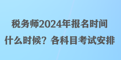 稅務(wù)師2024年報名時間什么時候？各科目考試安排