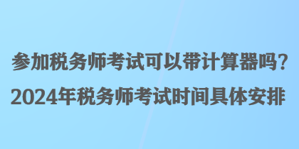 參加稅務(wù)師考試可以帶計(jì)算器嗎？2024年稅務(wù)師考試時(shí)間具體安排