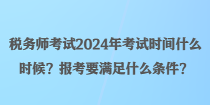 稅務(wù)師考試2024年考試時間什么時候？報考要滿足什么條件？