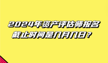 2024年資產(chǎn)評估師報名截止時間是幾月幾日？