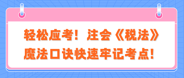 輕松應(yīng)考！注會《稅法》魔法口訣快速牢記考點！