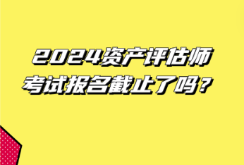 2024資產(chǎn)評估師考試報(bào)名截止了嗎？