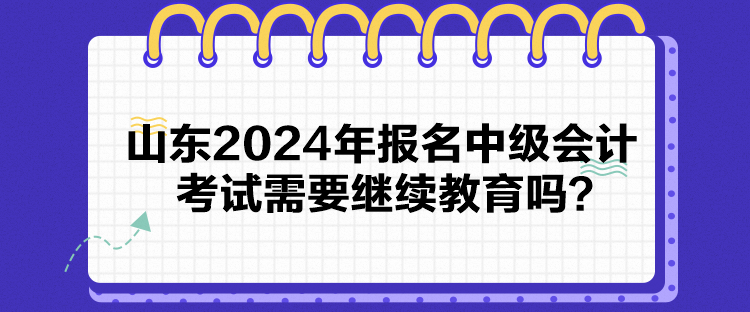 山東2024年報名中級會計考試需要繼續(xù)教育嗎？