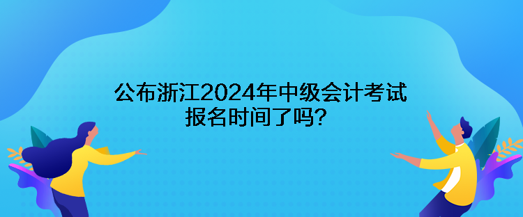 公布浙江2024年中級會計考試報名時間了嗎？