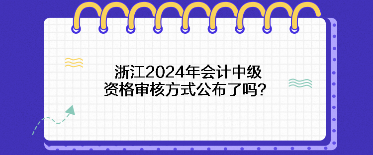 浙江2024年會(huì)計(jì)中級(jí)資格審核方式公布了嗎？