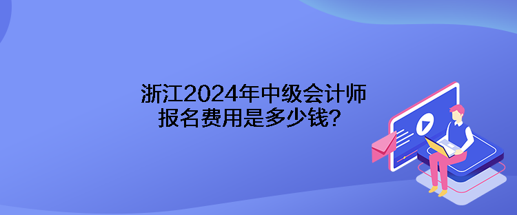 浙江2024年中級(jí)會(huì)計(jì)師報(bào)名費(fèi)用是多少錢？