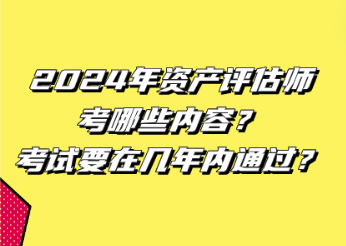 2024年資產(chǎn)評(píng)估師考哪些內(nèi)容？考試要在幾年內(nèi)通過(guò)？