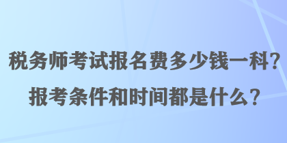 稅務(wù)師考試報(bào)名費(fèi)多少錢一科？報(bào)考條件和時(shí)間都是什么？