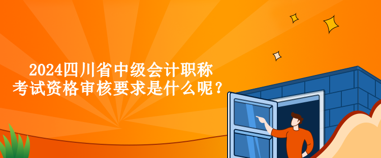 2024四川省中級(jí)會(huì)計(jì)職稱考試資格審核要求是什么呢？