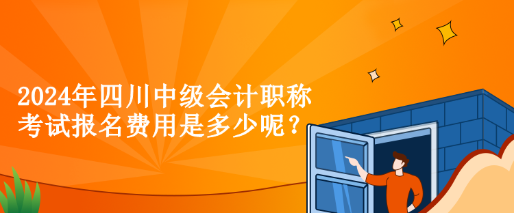 2024年四川中級會計職稱考試報名費用是多少呢？