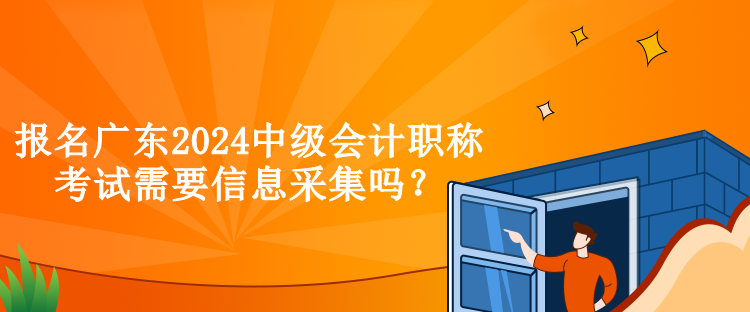 報名廣東2024中級會計職稱考試需要信息采集嗎？