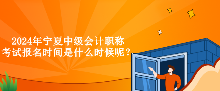 2024年寧夏中級(jí)會(huì)計(jì)職稱考試報(bào)名時(shí)間是什么時(shí)候呢？