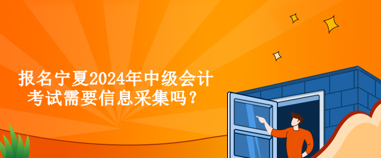 報(bào)名寧夏2024年中級(jí)會(huì)計(jì)考試需要信息采集嗎？