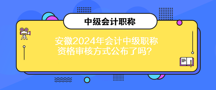 安徽2024年會(huì)計(jì)中級(jí)職稱資格審核方式公布了嗎？