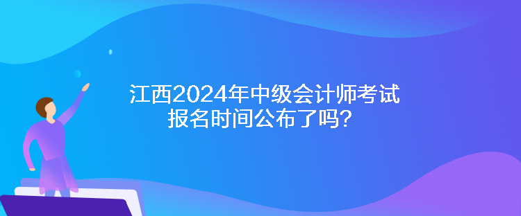 江西2024年中級(jí)會(huì)計(jì)師考試報(bào)名時(shí)間公布了嗎？