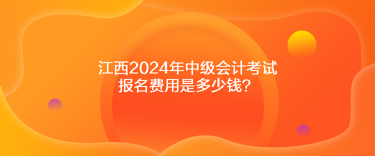 江西2024年中級會計考試報名費用是多少錢？