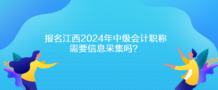 報(bào)名江西2024年中級(jí)會(huì)計(jì)職稱需要信息采集嗎？