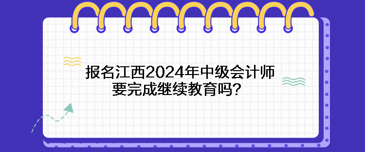 報名江西2024年中級會計師要完成繼續(xù)教育嗎？