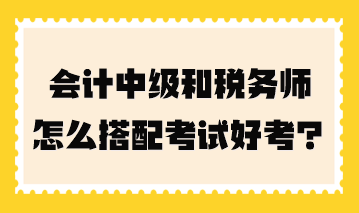 會計中級和稅務師怎么搭配考試好考一點？