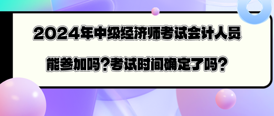 2024年中級經(jīng)濟(jì)師考試會計人員能參加嗎？考試時間確定了嗎？