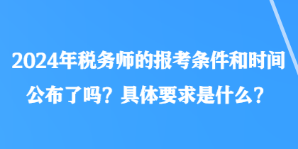 2024年稅務(wù)師的報考條件和時間公布了嗎？具體要求是什么？