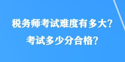 稅務(wù)師考試難度有多大？考試多少分合格？