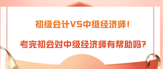 初級會計VS中級經(jīng)濟(jì)師！考完初會對中級經(jīng)濟(jì)師有幫助嗎？