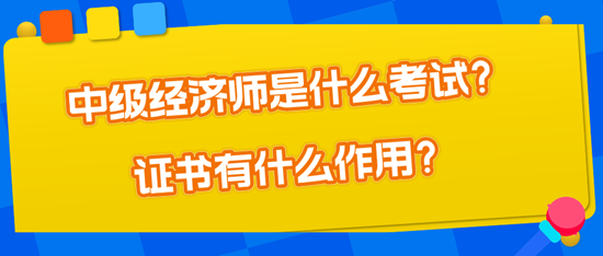 中級經(jīng)濟師是什么考試？證書有什么作用？